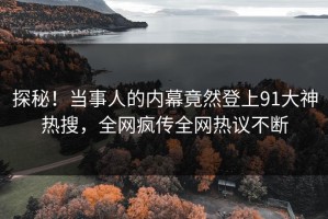 探秘！当事人的内幕竟然登上91大神热搜，全网疯传全网热议不断