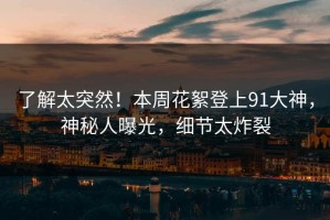 了解太突然！本周花絮登上91大神，神秘人曝光，细节太炸裂