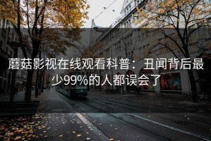 蘑菇影视在线观看科普：丑闻背后最少99%的人都误会了