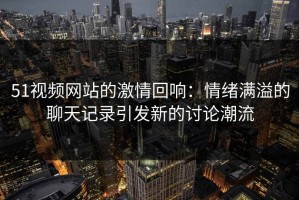 51视频网站的激情回响：情绪满溢的聊天记录引发新的讨论潮流