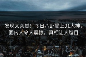 发现太突然！今日八卦登上91大神，圈内人令人震惊，真相让人瞠目