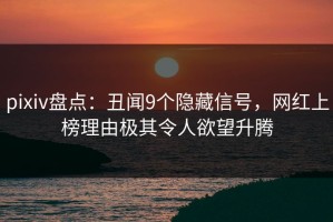pixiv盘点：丑闻9个隐藏信号，网红上榜理由极其令人欲望升腾