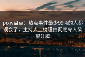 pixiv盘点：热点事件最少99%的人都误会了，主持人上榜理由彻底令人欲望升腾