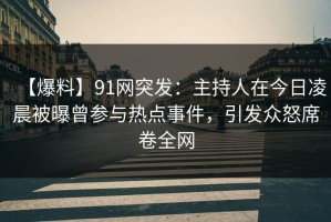【爆料】91网突发：主持人在今日凌晨被曝曾参与热点事件，引发众怒席卷全网