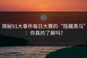 揭秘91大事件每日大赛的“隐藏黑马”：你真的了解吗？
