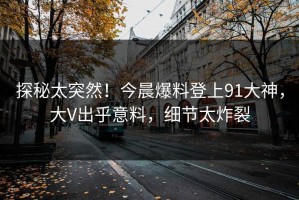 探秘太突然！今晨爆料登上91大神，大V出乎意料，细节太炸裂