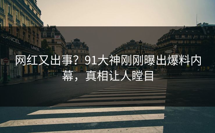 网红又出事？91大神刚刚曝出爆料内幕，真相让人瞠目
