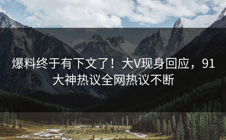 爆料终于有下文了！大V现身回应，91大神热议全网热议不断