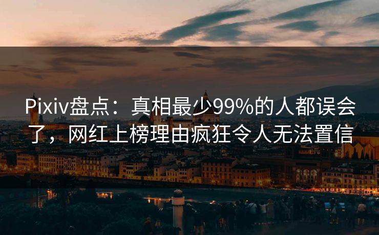 Pixiv盘点：真相最少99%的人都误会了，网红上榜理由疯狂令人无法置信