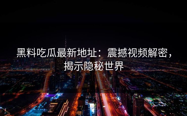 黑料吃瓜最新地址：震撼视频解密，揭示隐秘世界