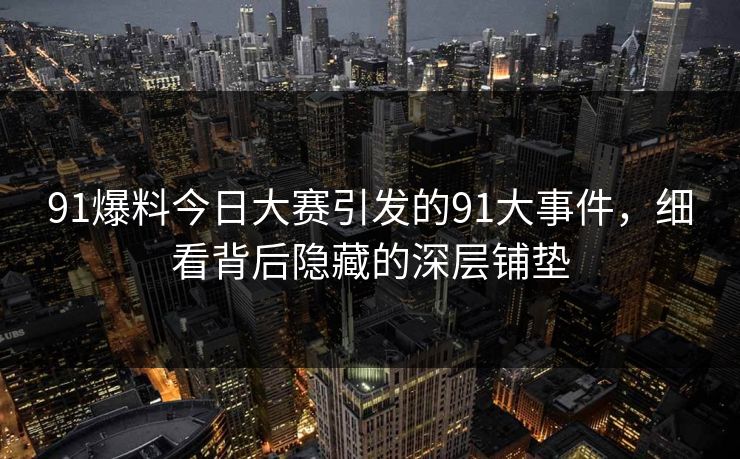 91爆料今日大赛引发的91大事件,细看背后隐藏的深层铺垫 91爆料今日大赛引发的91大事件,细看背后隐藏的深层铺垫