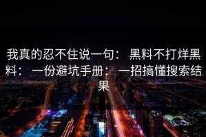 我真的忍不住说一句： 黑料不打烊黑料： 一份避坑手册： 一招搞懂搜索结果