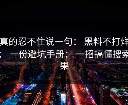 我真的忍不住说一句： 黑料不打烊黑料： 一份避坑手册： 一招搞懂搜索结果
