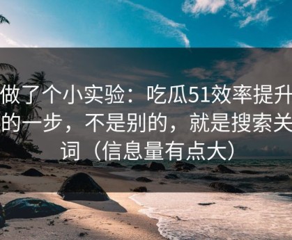 我做了个小实验：吃瓜51效率提升最快的一步，不是别的，就是搜索关键词（信息量有点大）