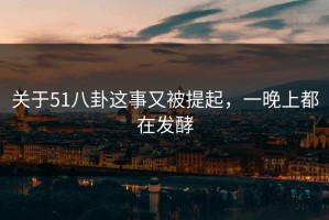 关于51八卦这事又被提起，一晚上都在发酵