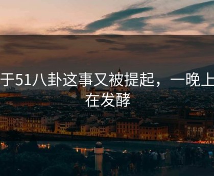 关于51八卦这事又被提起，一晚上都在发酵