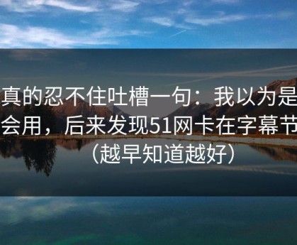 我真的忍不住吐槽一句：我以为是我不会用，后来发现51网卡在字幕节拍（越早知道越好）