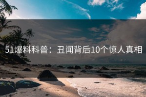51爆料科普：丑闻背后10个惊人真相