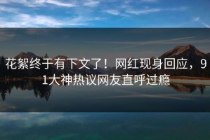 花絮终于有下文了！网红现身回应，91大神热议网友直呼过瘾