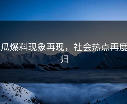 吃瓜爆料现象再现，社会热点再度回归