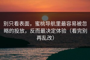 别只看表面，蜜桃导航里最容易被忽略的投放，反而最决定体验（看完别再乱改）