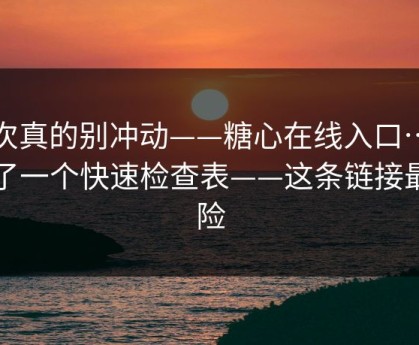 这次真的别冲动——糖心在线入口…我写了一个快速检查表——这条链接最危险