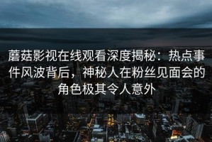 蘑菇影视在线观看深度揭秘：热点事件风波背后，神秘人在粉丝见面会的角色极其令人意外