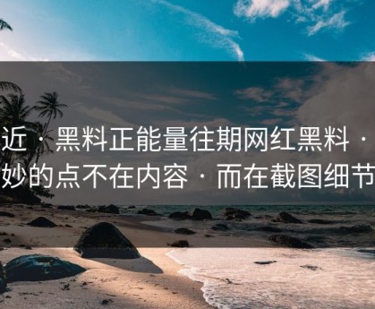 最近 · 黑料正能量往期网红黑料 · 微妙的点不在内容 · 而在截图细节