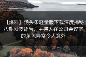 【爆料】汤头条轻量版下载深度揭秘：八卦风波背后，主持人在公司会议室的角色异常令人意外