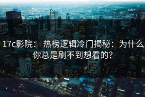 17c影院： 热榜逻辑冷门揭秘：为什么你总是刷不到想看的？