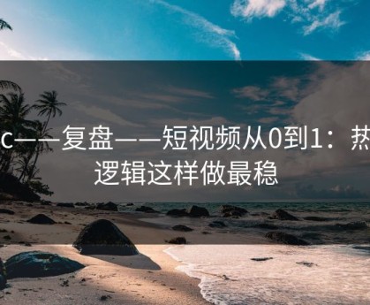 17c——复盘——短视频从0到1：热榜逻辑这样做最稳