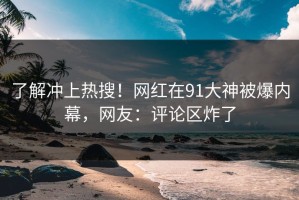 了解冲上热搜！网红在91大神被爆内幕，网友：评论区炸了
