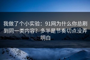 我做了个小实验：91网为什么你总刷到同一类内容？多半是节奏切点没弄明白