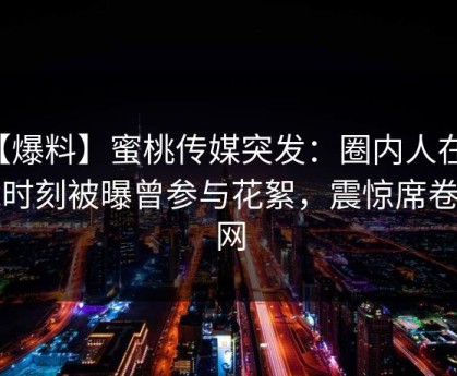 【爆料】蜜桃传媒突发：圈内人在傍晚时刻被曝曾参与花絮，震惊席卷全网