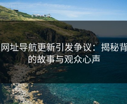 91网址导航更新引发争议：揭秘背后的故事与观众心声