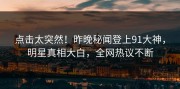 点击太突然！昨晚秘闻登上91大神，明星真相大白，全网热议不断