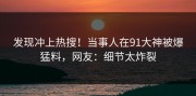 发现冲上热搜！当事人在91大神被爆猛料，网友：细节太炸裂