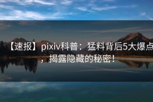 【速报】pixiv科普：猛料背后5大爆点，揭露隐藏的秘密！