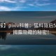 【速报】pixiv科普：猛料背后5大爆点，揭露隐藏的秘密！