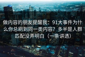 做内容的朋友提醒我：91大事件为什么你总刷到同一类内容？多半是人群匹配没弄明白（一条讲透）