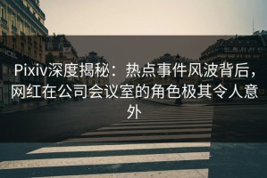 Pixiv深度揭秘：热点事件风波背后，网红在公司会议室的角色极其令人意外