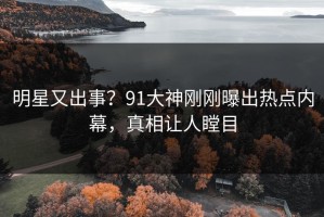 明星又出事？91大神刚刚曝出热点内幕，真相让人瞠目