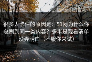 很多人卡住的原因是：51网为什么你总刷到同一类内容？多半是观看清单没弄明白（不服你来试）