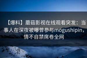 【爆料】蘑菇影视在线观看突发：当事人在深夜被曝曾参与mogushipin，情不自禁席卷全网