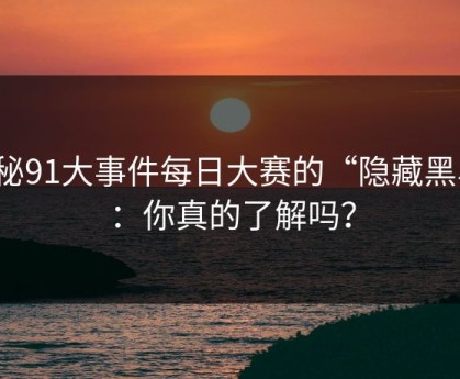 揭秘91大事件每日大赛的“隐藏黑马”：你真的了解吗？