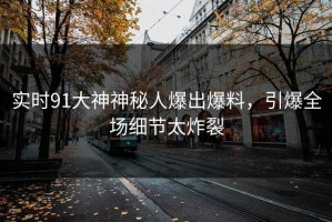 实时91大神神秘人爆出爆料，引爆全场细节太炸裂