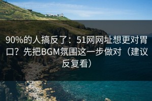 90%的人搞反了：51网网址想更对胃口？先把BGM氛围这一步做对（建议反复看）