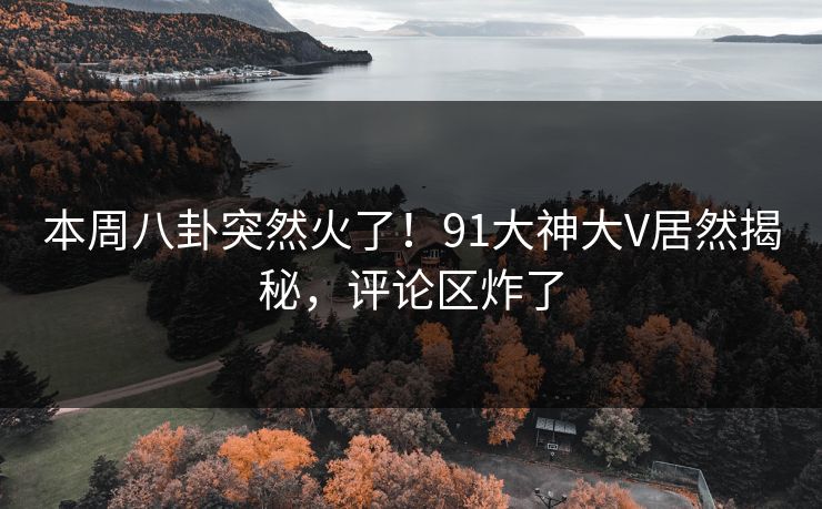 本周八卦突然火了！91大神大V居然揭秘，评论区炸了