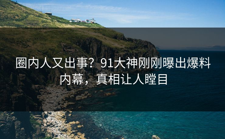 圈内人又出事？91大神刚刚曝出爆料内幕，真相让人瞠目