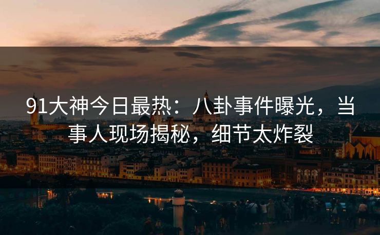 91大神今日最热：八卦事件曝光，当事人现场揭秘，细节太炸裂